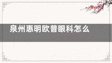 泉州惠明欧普眼科怎么样？正规资质+正规团队|儿童近视防控强|口碑佳
